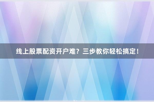 线上股票配资开户难？三步教你轻松搞定！