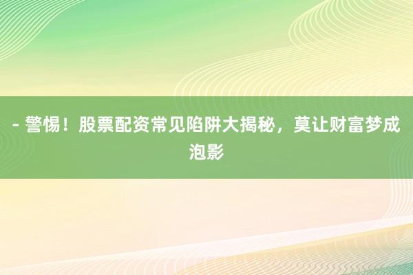 - 警惕！股票配资常见陷阱大揭秘，莫让财富梦成泡影