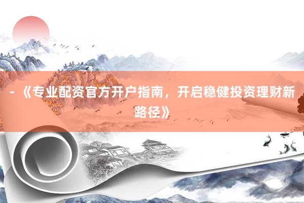 - 《专业配资官方开户指南，开启稳健投资理财新路径》
