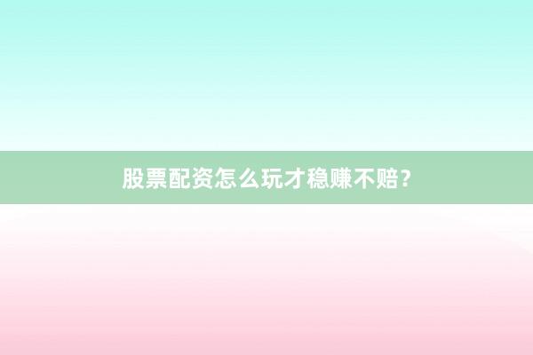 股票配资怎么玩才稳赚不赔？