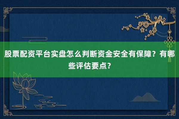 股票配资平台实盘怎么判断资金安全有保障？有哪些评估要点？