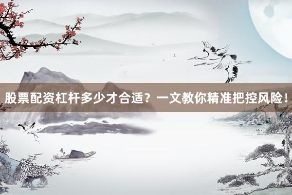 股票配资杠杆多少才合适？一文教你精准把控风险！