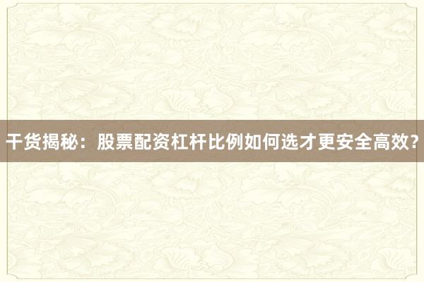 干货揭秘：股票配资杠杆比例如何选才更安全高效？