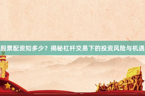 股票配资知多少？揭秘杠杆交易下的投资风险与机遇