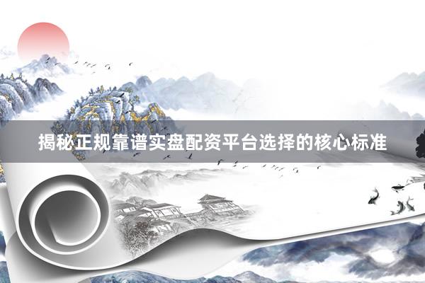 揭秘正规靠谱实盘配资平台选择的核心标准