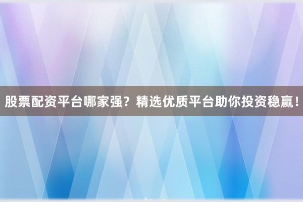 股票配资平台哪家强？精选优质平台助你投资稳赢！