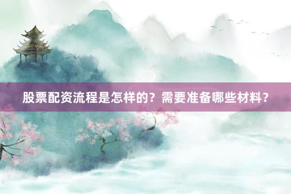 股票配资流程是怎样的?需要准备哪些材料?