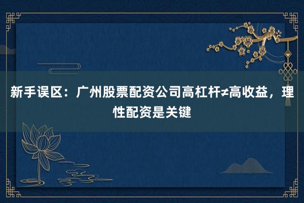 新手误区：广州股票配资公司高杠杆≠高收益，理性配资是关键
