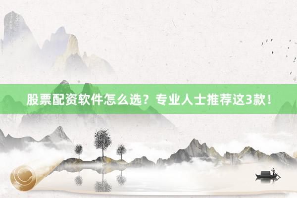 股票配资软件怎么选?专业人士推荐这3款!