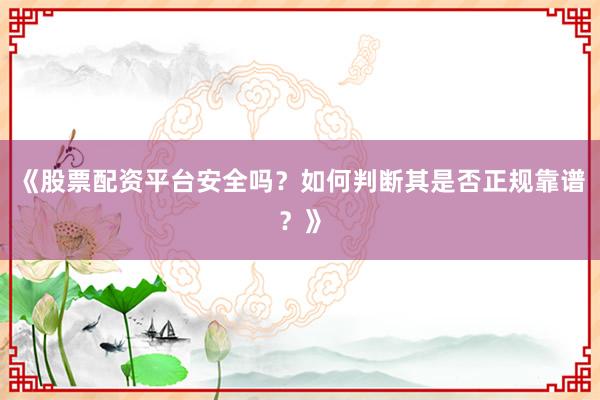 《股票配资平台安全吗？如何判断其是否正规靠谱？》