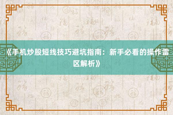 《手机炒股短线技巧避坑指南：新手必看的操作雷区解析》