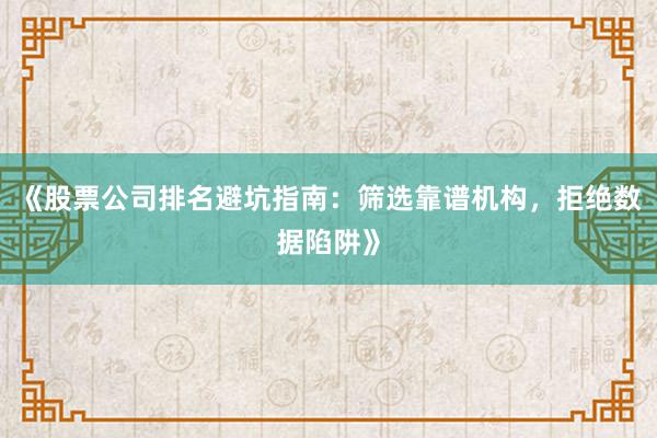 《股票公司排名避坑指南：筛选靠谱机构，拒绝数据陷阱》
