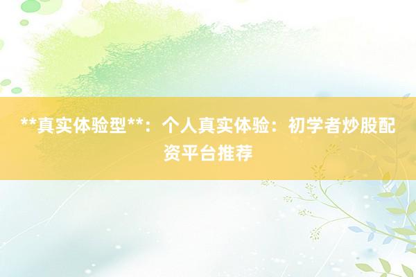 **真实体验型**：个人真实体验：初学者炒股配资平台推荐