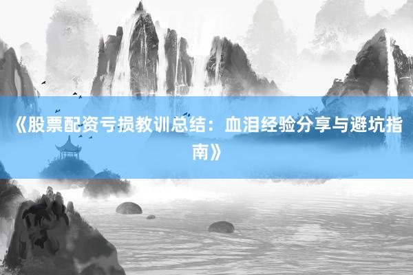 《股票配资亏损教训总结：血泪经验分享与避坑指南》