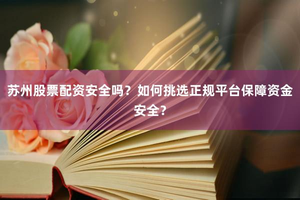 苏州股票配资安全吗?如何挑选正规平台保障资金安全?