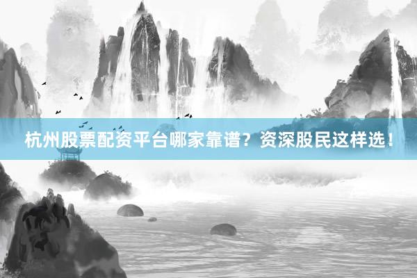 杭州股票配资平台哪家靠谱？资深股民这样选！