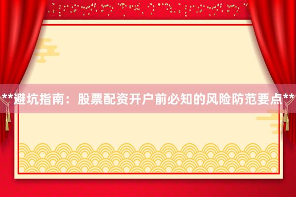 **避坑指南：股票配资开户前必知的风险防范要点**