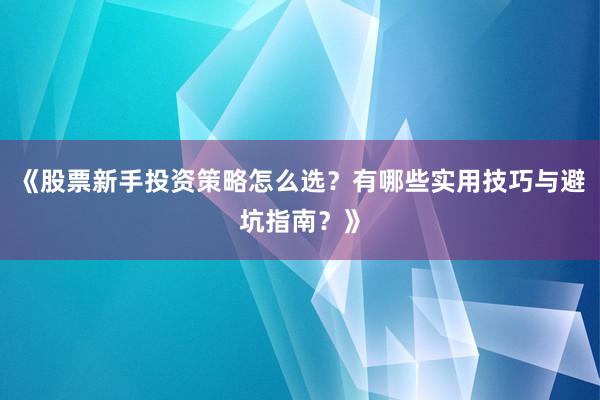 《股票新手投资策略怎么选?有哪些实用技巧与避坑指南?》