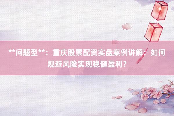 **问题型**：重庆股票配资实盘案例讲解：如何规避风险实现稳健盈利？