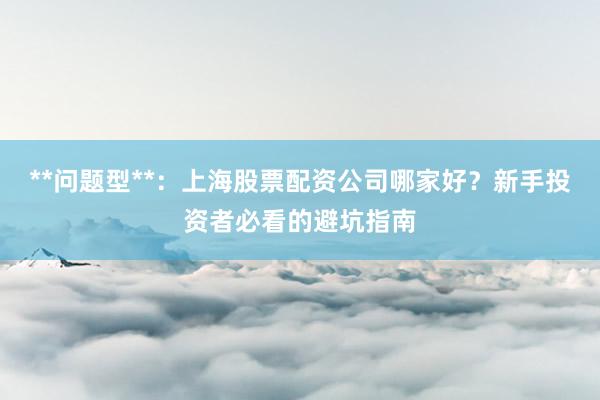 **问题型**：上海股票配资公司哪家好？新手投资者必看的避坑指南