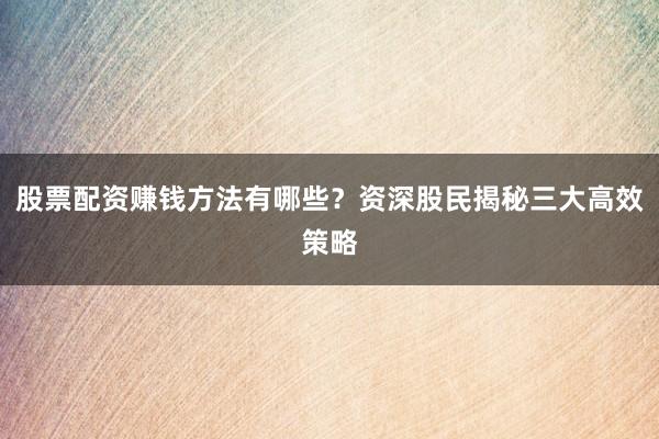 股票配资赚钱方法有哪些？资深股民揭秘三大高效策略
