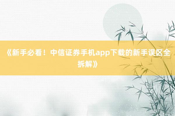《新手必看！中信证券手机app下载的新手误区全拆解》