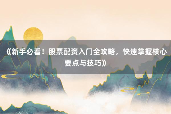《新手必看！股票配资入门全攻略，快速掌握核心要点与技巧》