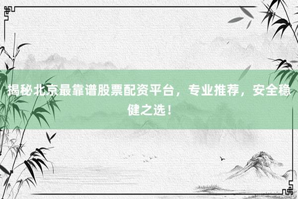 揭秘北京最靠谱股票配资平台,专业推荐,安全稳健之选!