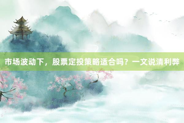 市场波动下，股票定投策略适合吗？一文说清利弊
