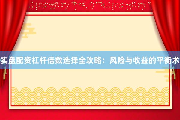 实盘配资杠杆倍数选择全攻略：风险与收益的平衡术