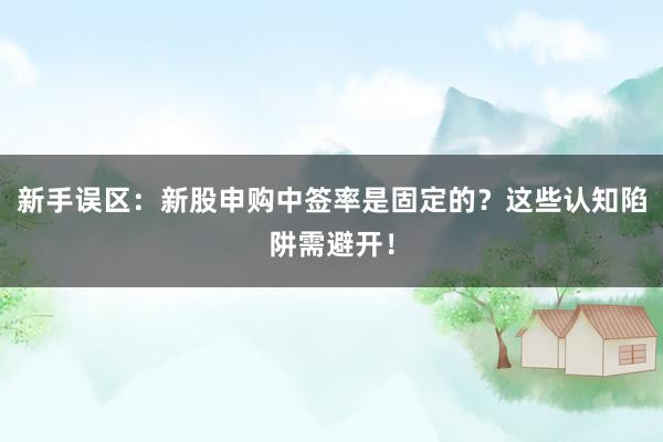 新手误区：新股申购中签率是固定的？这些认知陷阱需避开！