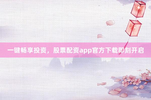 一键畅享投资,股票配资app官方下载即刻开启