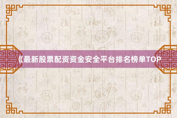 《最新股票配资资金安全平台排名榜单TOP