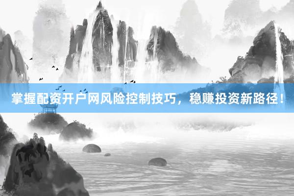 掌握配资开户网风险控制技巧，稳赚投资新路径！