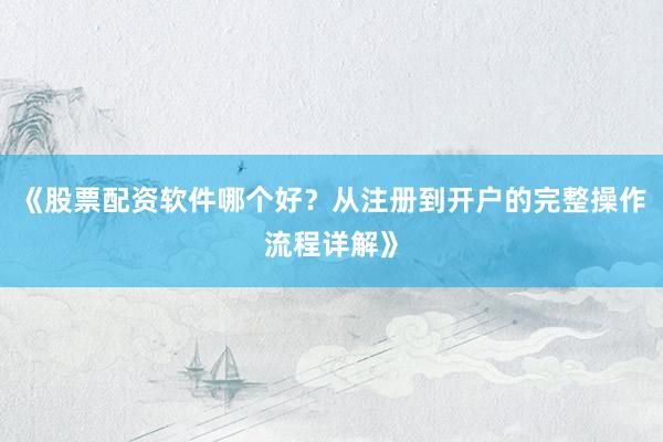 《股票配资软件哪个好?从注册到开户的完整操作流程详解》