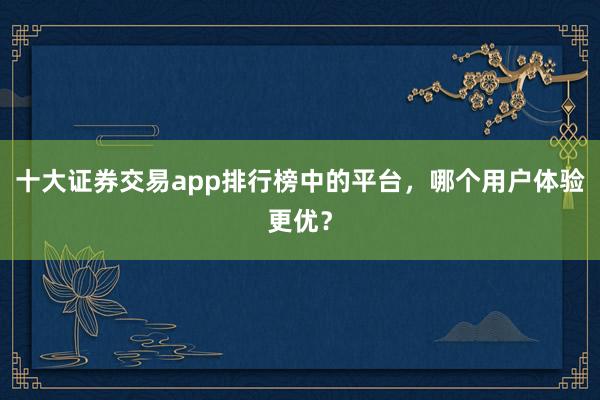 十大证券交易app排行榜中的平台,哪个用户体验更优?