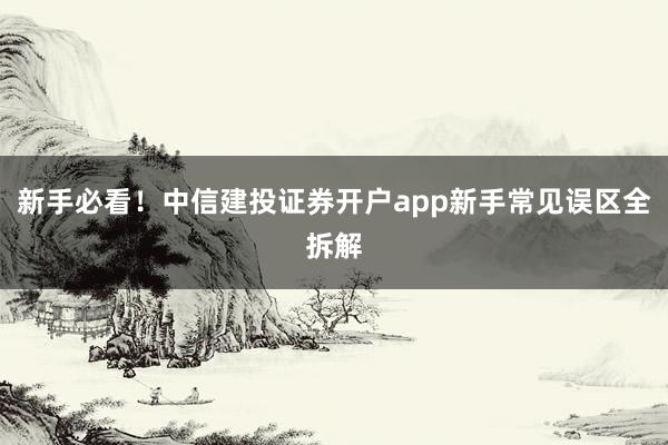 新手必看！中信建投证券开户app新手常见误区全拆解