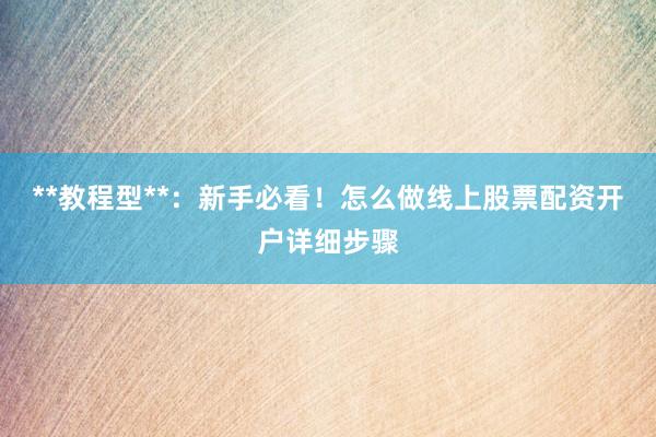 **教程型**：新手必看！怎么做线上股票配资开户详细步骤