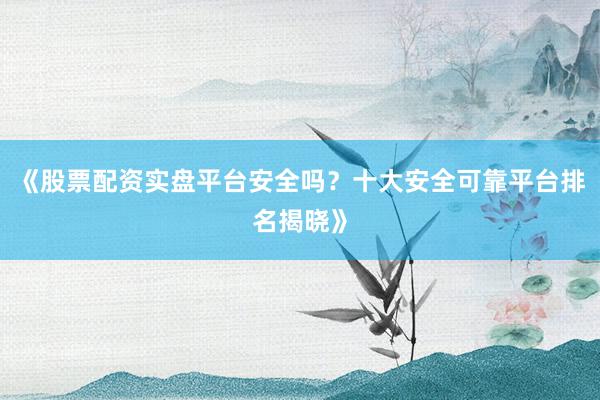 《股票配资实盘平台安全吗?十大安全可靠平台排名揭晓》