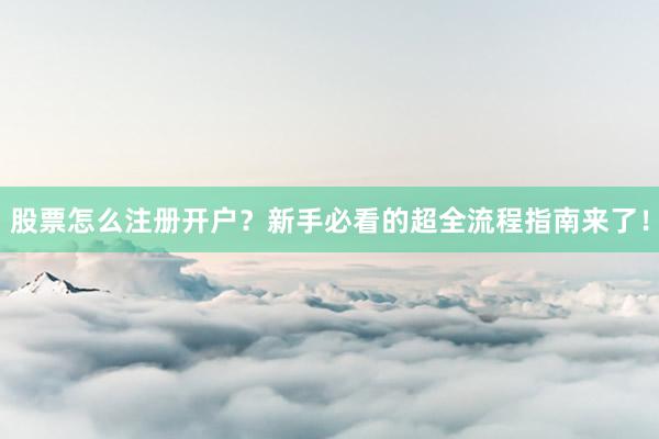 股票怎么注册开户？新手必看的超全流程指南来了！