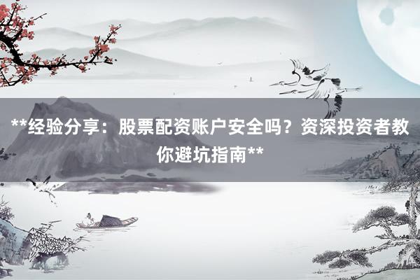 **经验分享：股票配资账户安全吗？资深投资者教你避坑指南**