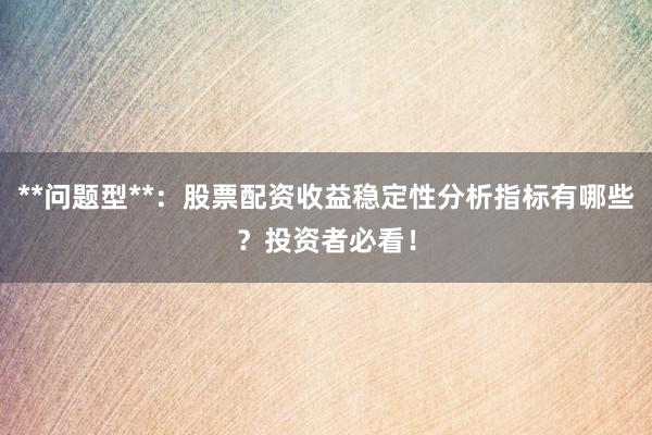 **问题型**：股票配资收益稳定性分析指标有哪些？投资者必看！