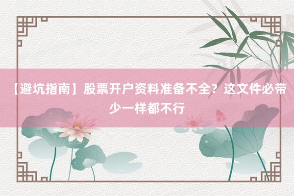 【避坑指南】股票开户资料准备不全？这文件必带少一样都不行