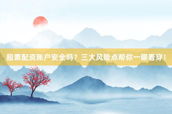 股票配资账户安全吗？三大风险点帮你一眼看穿！