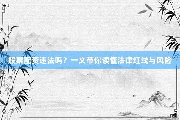 股票配资违法吗？一文带你读懂法律红线与风险