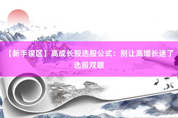 【新手误区】高成长股选股公式：别让高增长迷了选股双眼