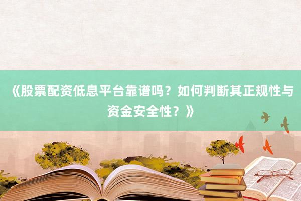 《股票配资低息平台靠谱吗？如何判断其正规性与资金安全性？》