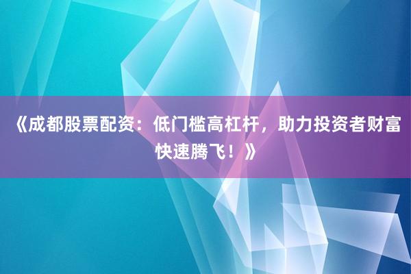 《成都股票配资：低门槛高杠杆，助力投资者财富快速腾飞！》