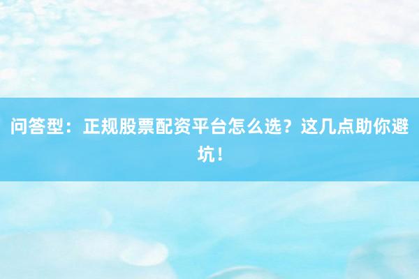 问答型：正规股票配资平台怎么选？这几点助你避坑！