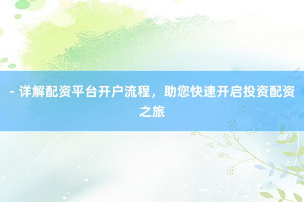 - 详解配资平台开户流程，助您快速开启投资配资之旅